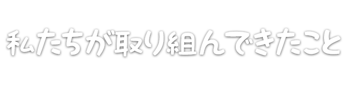 私たちが取り組んできたこと